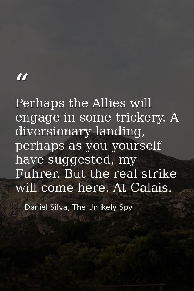 Perhaps the Allies will engage in some trickery. A diversionary landing, perhaps as you yourself have suggested, my Fuhr — Daniel Silva, The Unlikely Spy