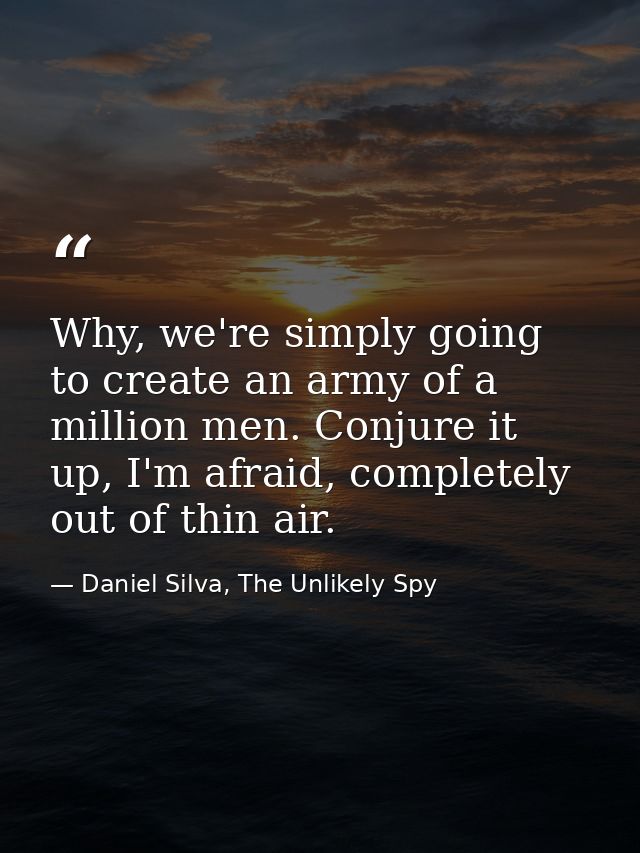 Why, we're simply going to create an army of a million men. Conjure it up, I'm afraid, completely out of thin air. — Daniel Silva, The Unlikely Spy