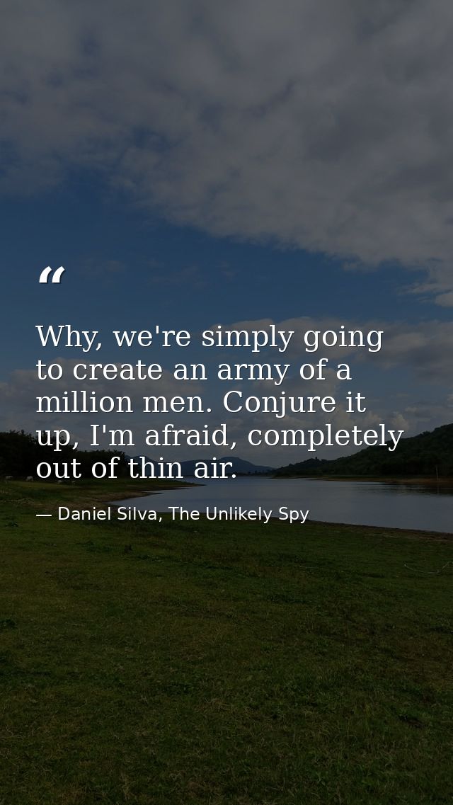Why, we're simply going to create an army of a million men. Conjure it up, I'm afraid, completely out of thin air. — Daniel Silva, The Unlikely Spy