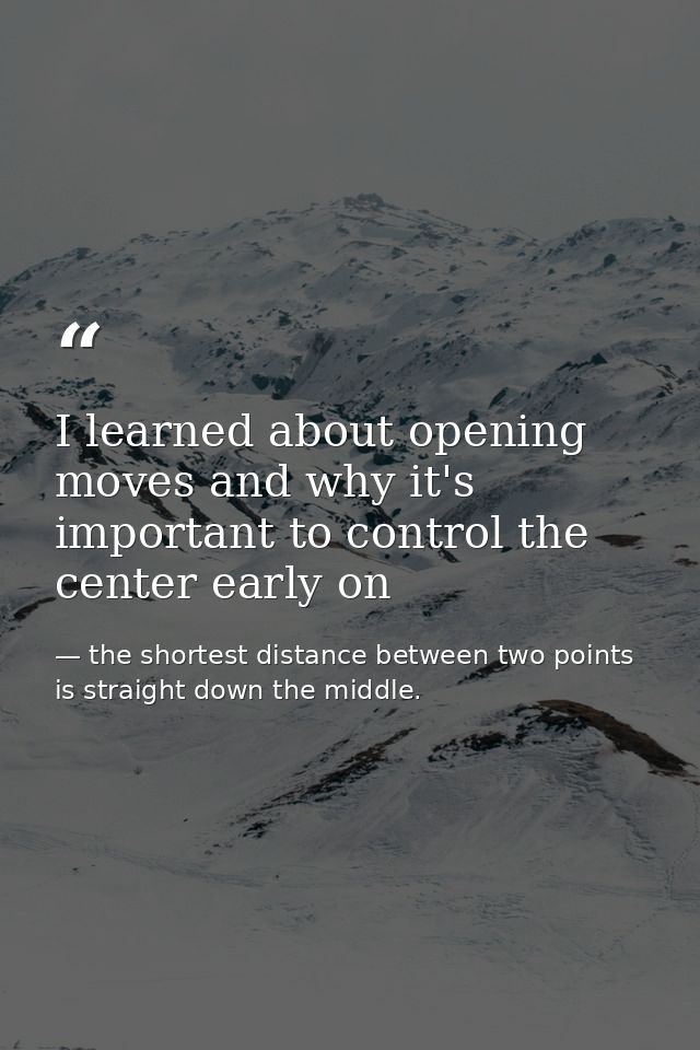 I learned about opening moves and why it's important to control the center early on — the shortest distance between two points is straight down the middle.