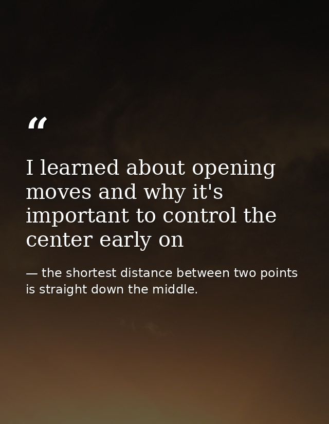I learned about opening moves and why it's important to control the center early on — the shortest distance between two points is straight down the middle.