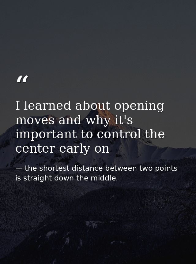 I learned about opening moves and why it's important to control the center early on — the shortest distance between two points is straight down the middle.