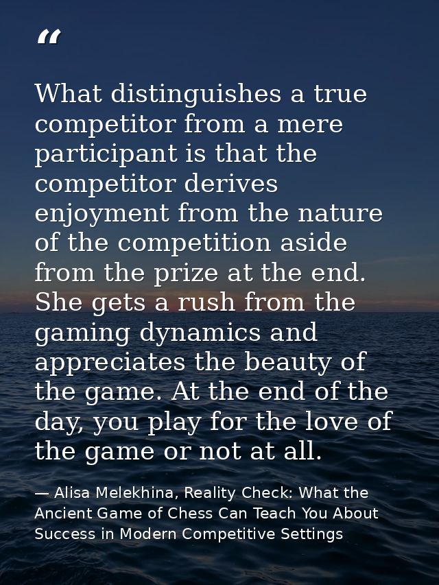 What distinguishes a true competitor from a mere participant is that the competitor derives enjoyment from the nature of — Alisa Melekhina, Reality Check: What the Ancient Game of Chess Can Teach You About Success in Modern Competitive Settings