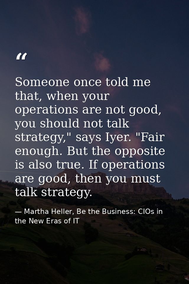 Someone once told me that, when your operations are not good, you should not talk strategy," says Iyer. "Fair enough. Bu — Martha Heller, Be the Business: CIOs in the New Eras of IT