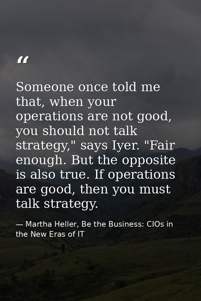 Someone once told me that, when your operations are not good, you should not talk strategy," says Iyer. "Fair enough. Bu — Martha Heller, Be the Business: CIOs in the New Eras of IT