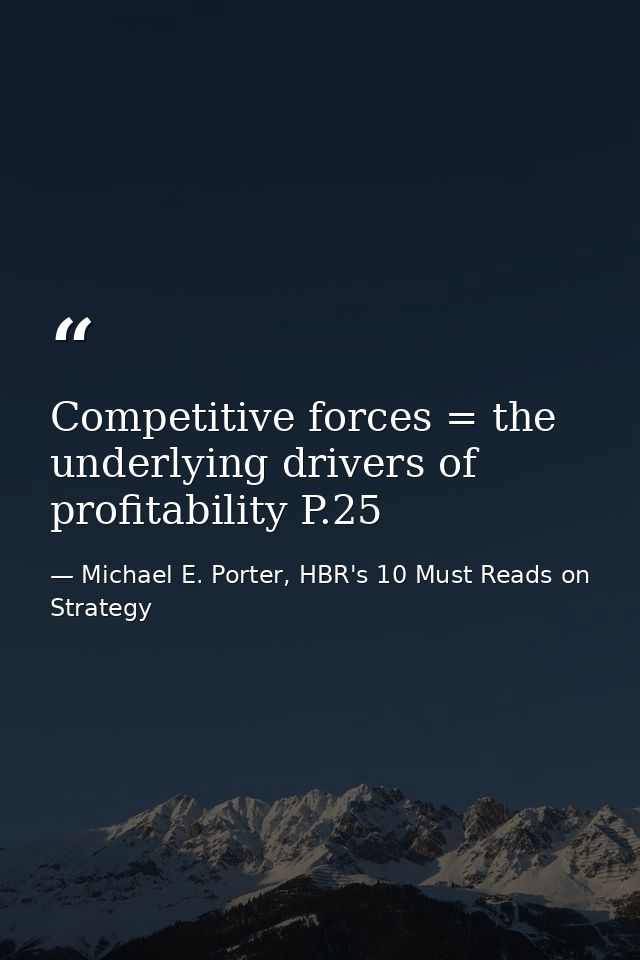 Competitive forces = the underlying drivers of profitability P.25 — Michael E. Porter, HBR's 10 Must Reads on Strategy