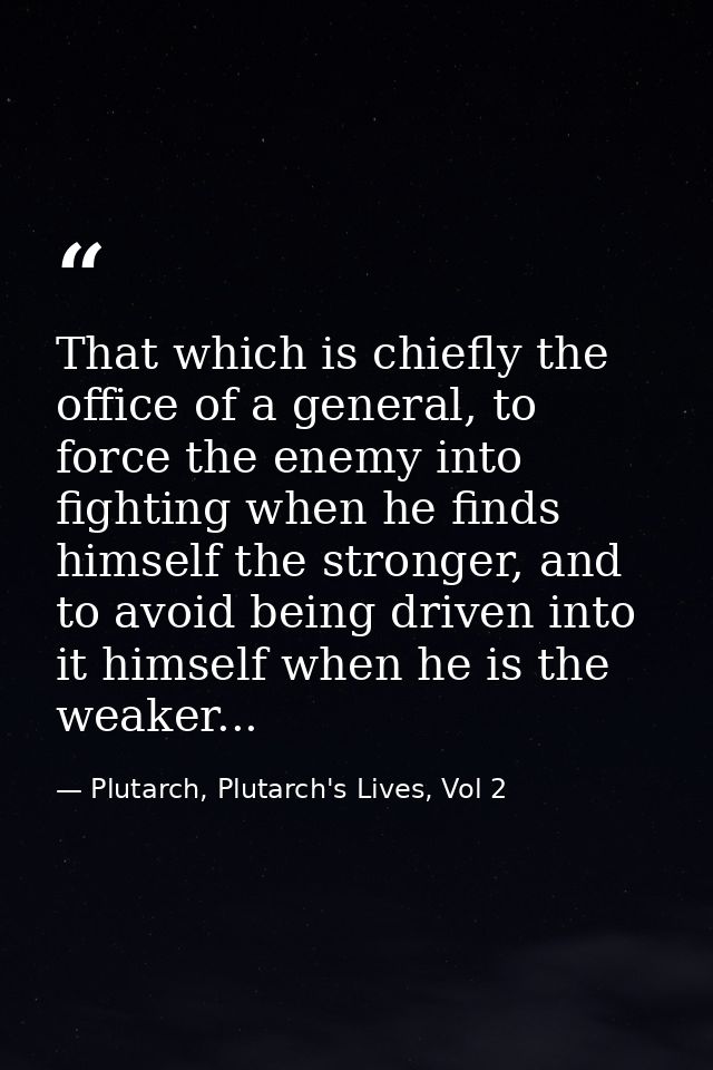 That which is chiefly the office of a general, to force the enemy into fighting when he finds himself the stronger, and  — Plutarch, Plutarch's Lives, Vol 2