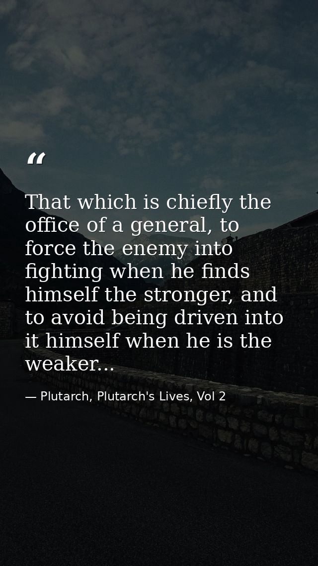 That which is chiefly the office of a general, to force the enemy into fighting when he finds himself the stronger, and  — Plutarch, Plutarch's Lives, Vol 2