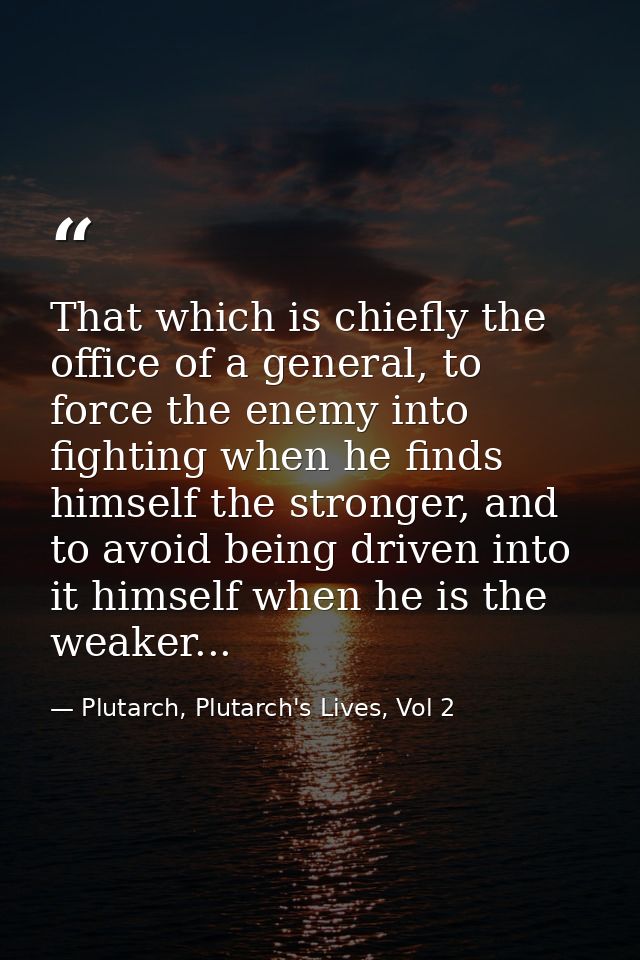 That which is chiefly the office of a general, to force the enemy into fighting when he finds himself the stronger, and  — Plutarch, Plutarch's Lives, Vol 2