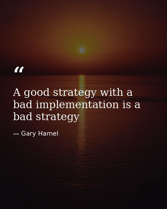 A good strategy with a bad implementation is a bad strategy — Gary Hamel