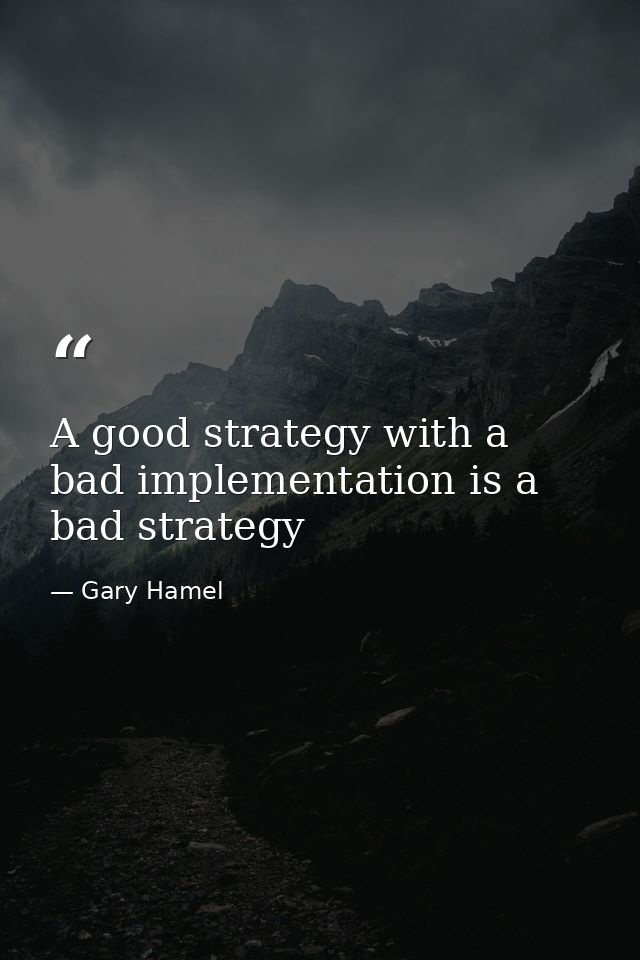 A good strategy with a bad implementation is a bad strategy — Gary Hamel