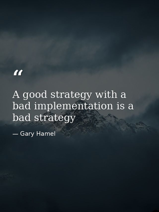 A good strategy with a bad implementation is a bad strategy — Gary Hamel