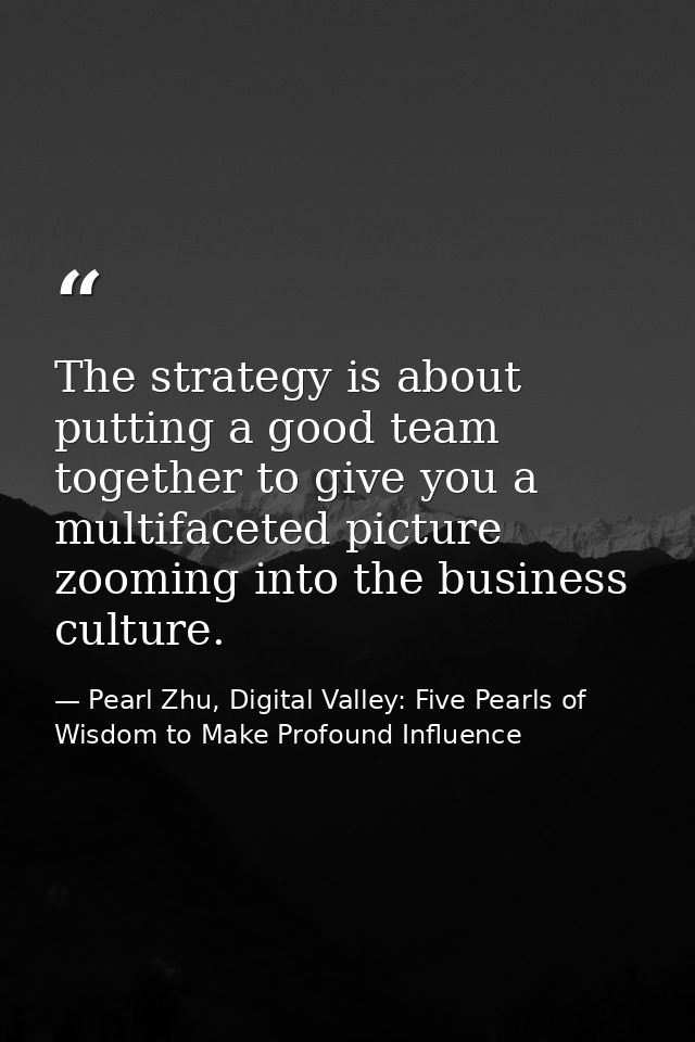 The strategy is about putting a good team together to give you a multifaceted picture zooming into the business culture. — Pearl Zhu, Digital Valley: Five Pearls of Wisdom to Make Profound Influence
