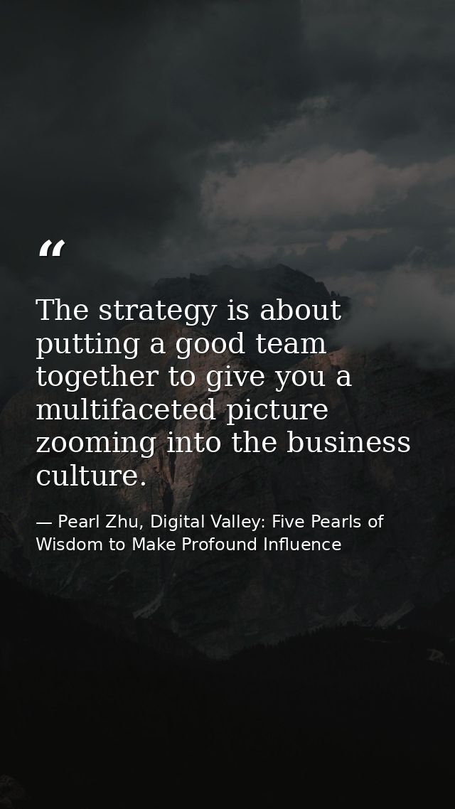 The strategy is about putting a good team together to give you a multifaceted picture zooming into the business culture. — Pearl Zhu, Digital Valley: Five Pearls of Wisdom to Make Profound Influence