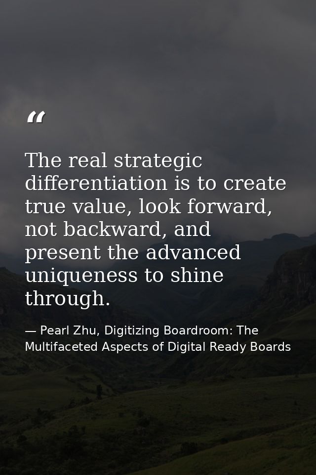 The real strategic differentiation is to create true value, look forward, not backward, and present the advanced uniquen — Pearl Zhu, Digitizing Boardroom: The Multifaceted Aspects of Digital Ready Boards