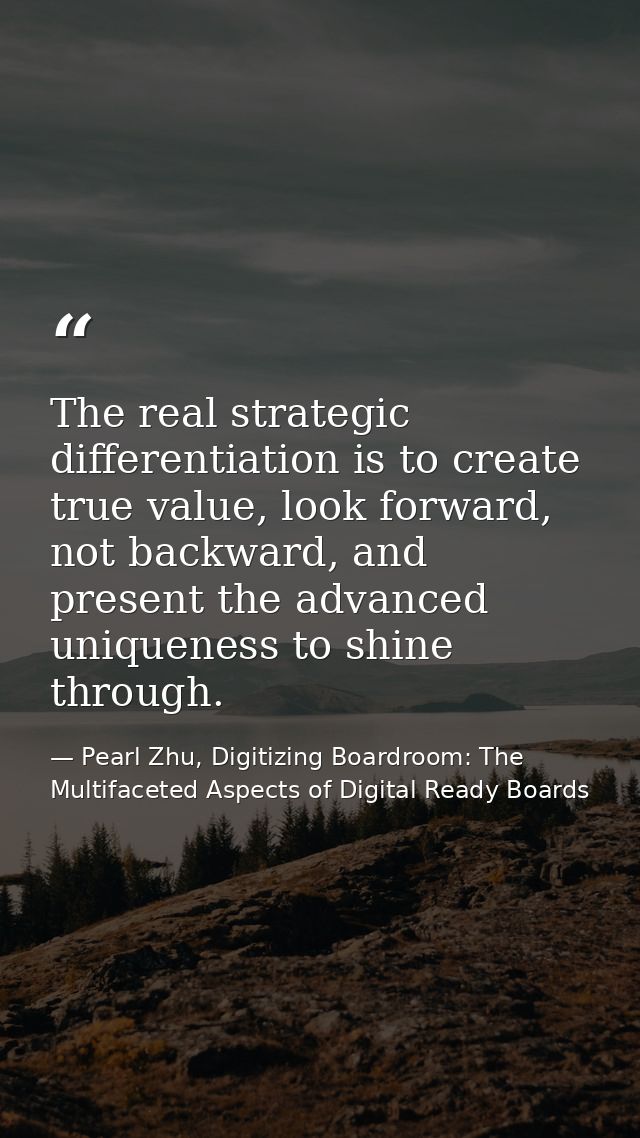 The real strategic differentiation is to create true value, look forward, not backward, and present the advanced uniquen — Pearl Zhu, Digitizing Boardroom: The Multifaceted Aspects of Digital Ready Boards