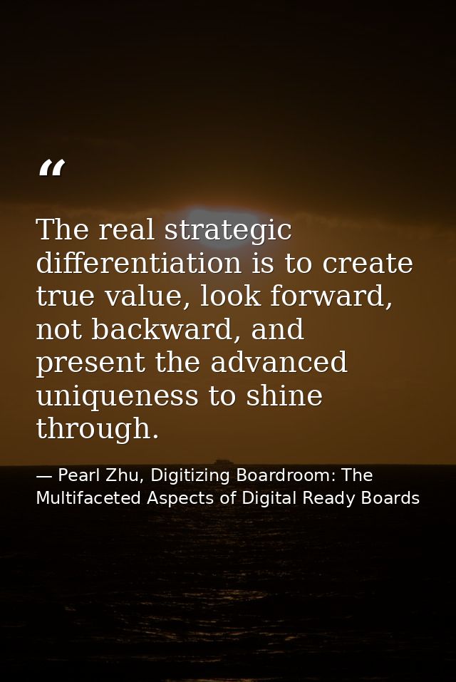 The real strategic differentiation is to create true value, look forward, not backward, and present the advanced uniquen — Pearl Zhu, Digitizing Boardroom: The Multifaceted Aspects of Digital Ready Boards