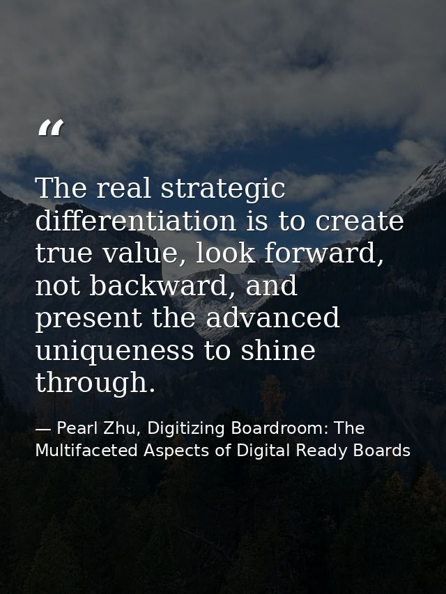 The real strategic differentiation is to create true value, look forward, not backward, and present the advanced uniquen — Pearl Zhu, Digitizing Boardroom: The Multifaceted Aspects of Digital Ready Boards