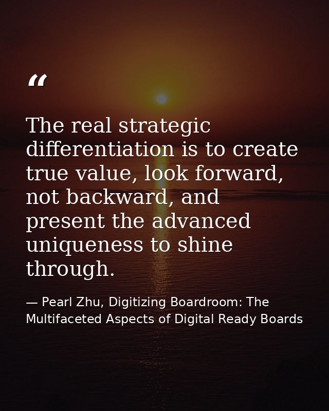 The real strategic differentiation is to create true value, look forward, not backward, and present the advanced uniquen — Pearl Zhu, Digitizing Boardroom: The Multifaceted Aspects of Digital Ready Boards