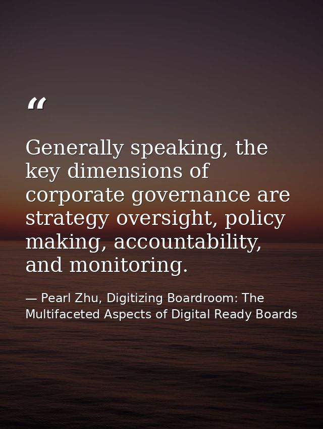 Generally speaking, the key dimensions of corporate governance are strategy oversight, policy making, accountability, an — Pearl Zhu, Digitizing Boardroom: The Multifaceted Aspects of Digital Ready Boards