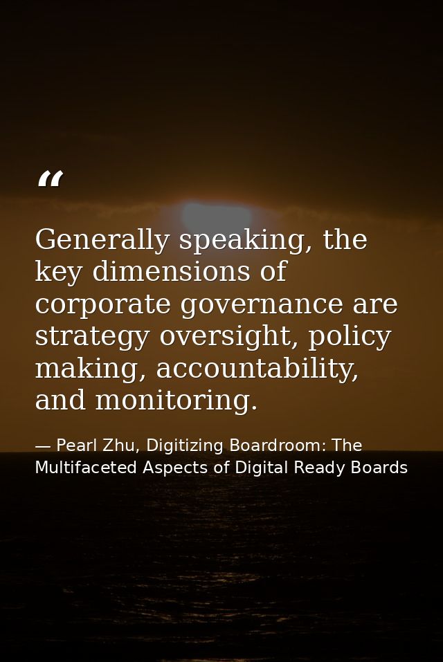 Generally speaking, the key dimensions of corporate governance are strategy oversight, policy making, accountability, an — Pearl Zhu, Digitizing Boardroom: The Multifaceted Aspects of Digital Ready Boards