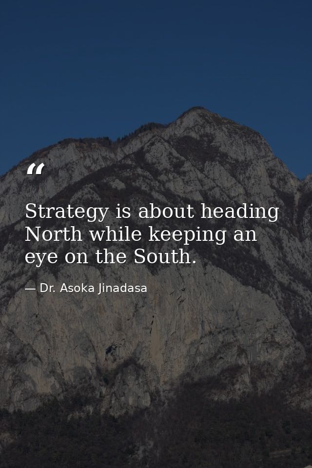 Strategy is about heading North while keeping an eye on the South. — Dr. Asoka Jinadasa