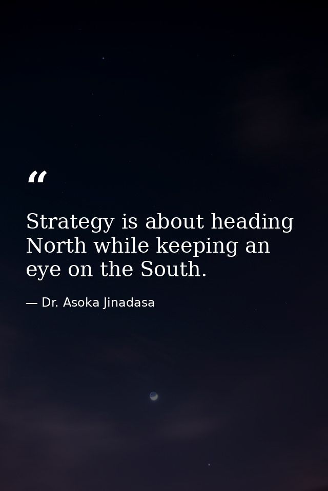 Strategy is about heading North while keeping an eye on the South. — Dr. Asoka Jinadasa