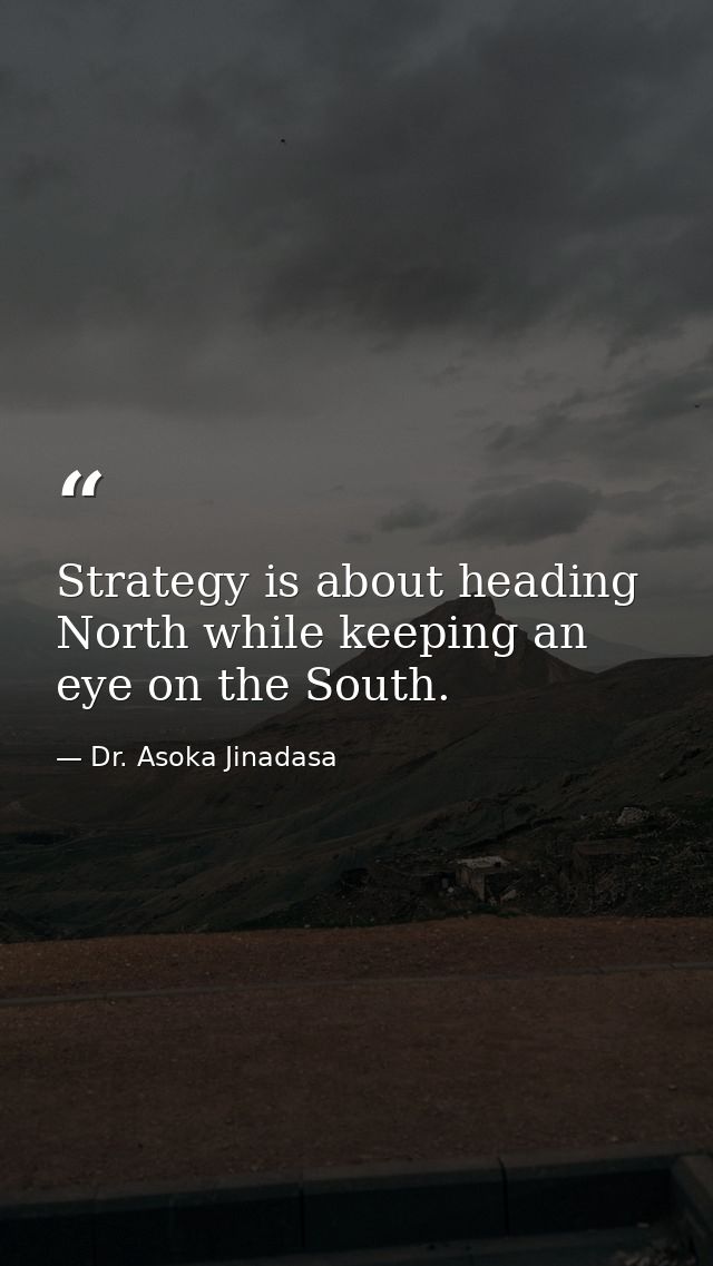 Strategy is about heading North while keeping an eye on the South. — Dr. Asoka Jinadasa