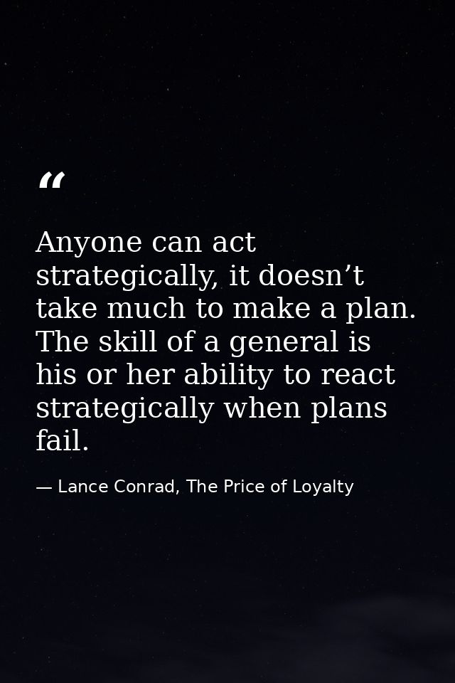 Anyone can act strategically, it doesn’t take much to make a plan. The skill of a general is his or her ability to react — Lance Conrad, The Price of Loyalty