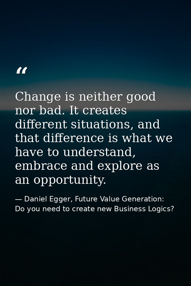 Change is neither good nor bad. It creates different situations, and that difference is what we have to understand, embr — Daniel Egger, Future Value Generation: Do you need to create new Business Logics?