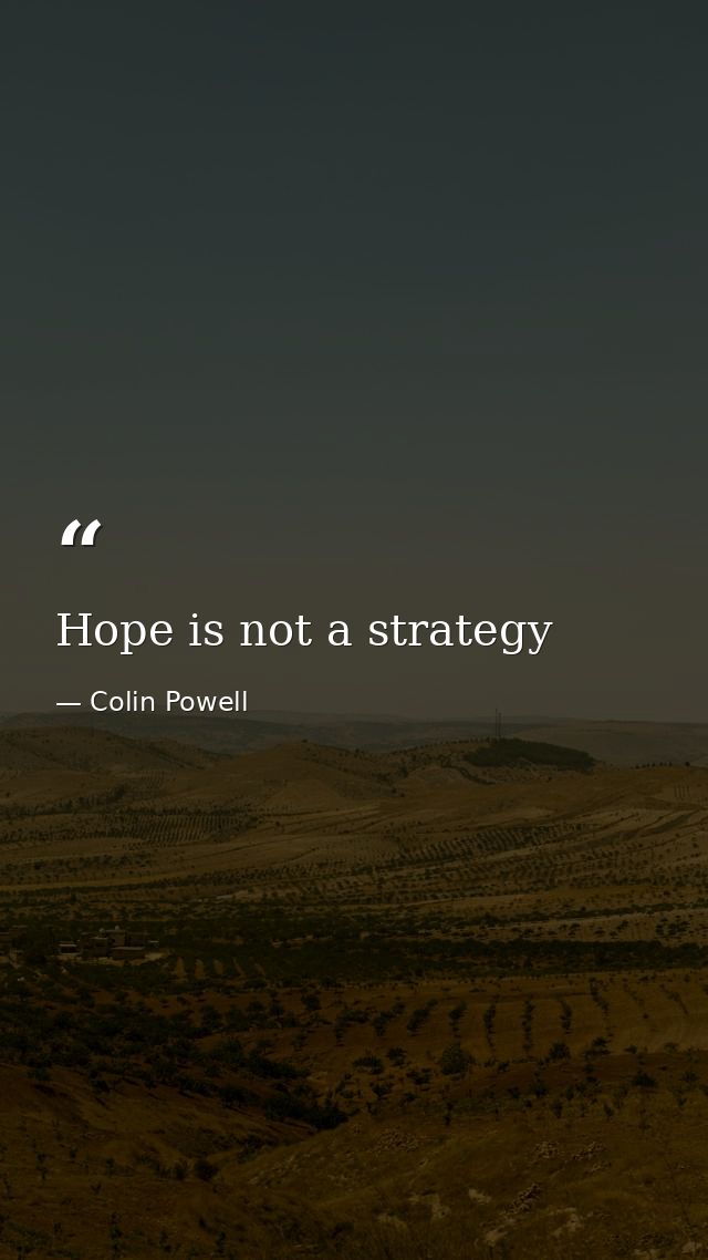 Hope is not a strategy — Colin Powell