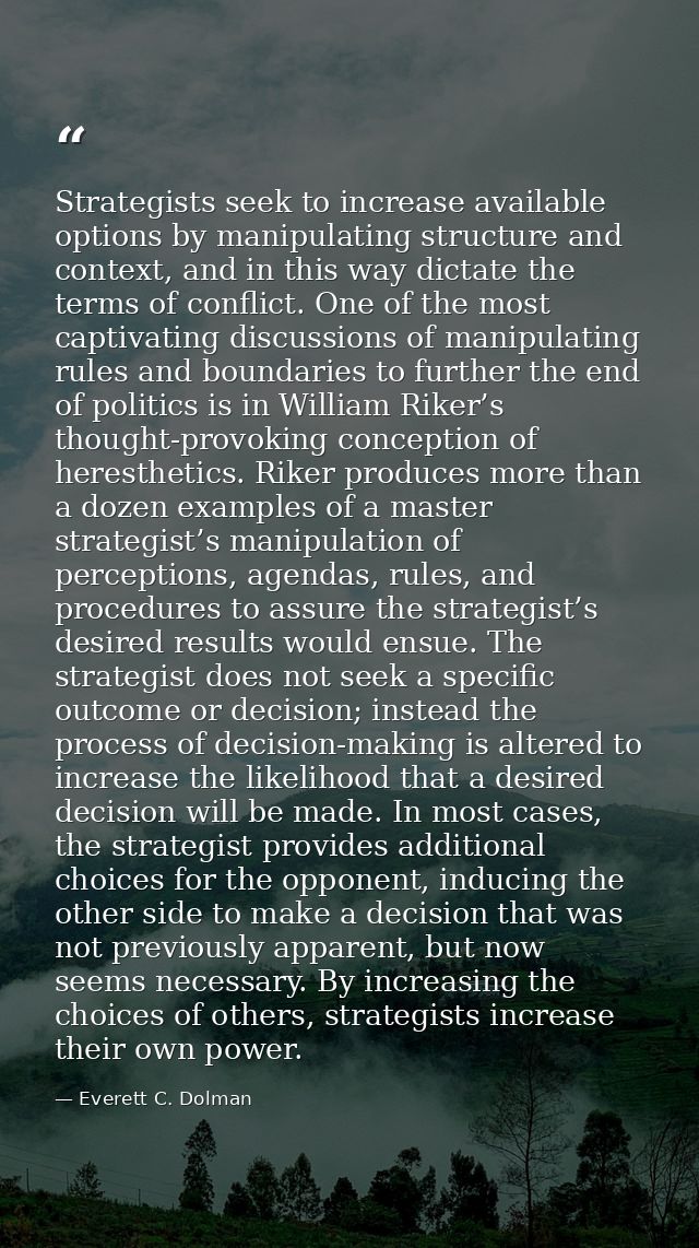 Strategists seek to increase available options by manipulating structure and context, and in this way dictate the terms  — Everett C. Dolman