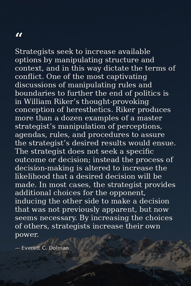Strategists seek to increase available options by manipulating structure and context, and in this way dictate the terms  — Everett C. Dolman