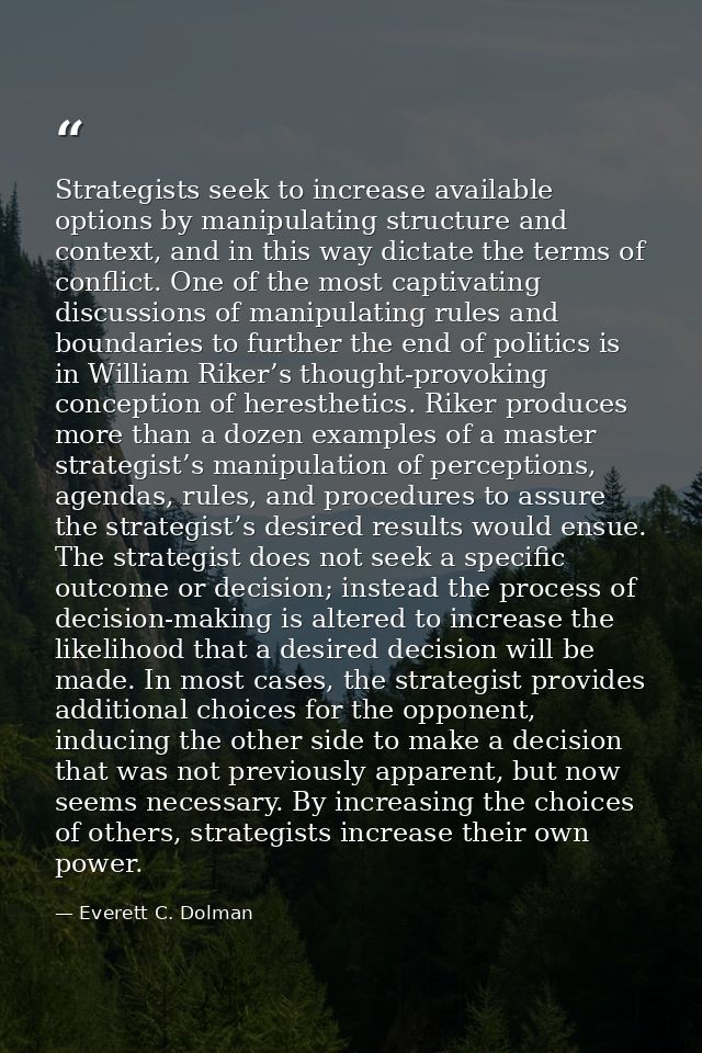 Strategists seek to increase available options by manipulating structure and context, and in this way dictate the terms  — Everett C. Dolman