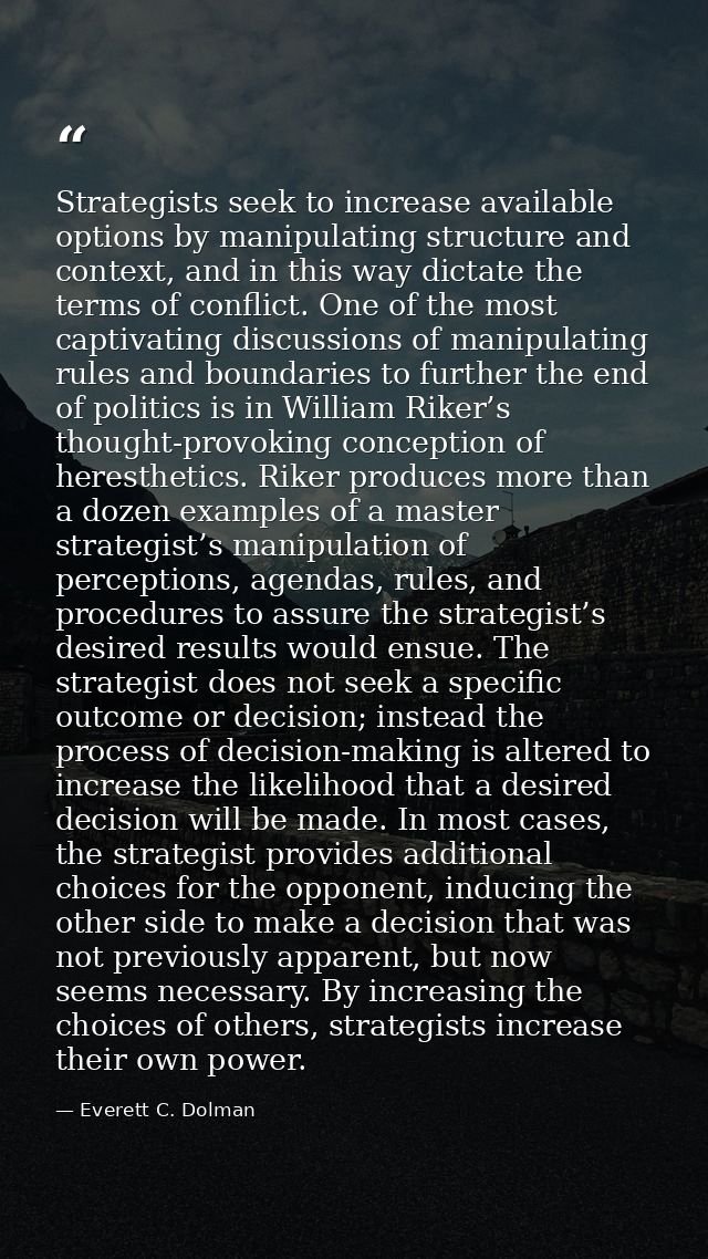 Strategists seek to increase available options by manipulating structure and context, and in this way dictate the terms  — Everett C. Dolman