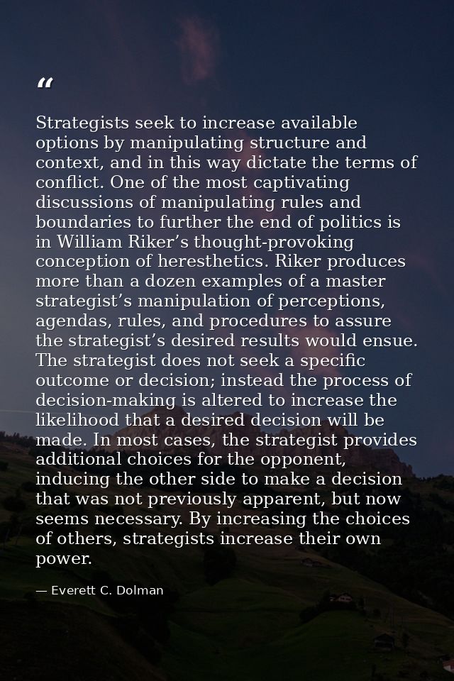 Strategists seek to increase available options by manipulating structure and context, and in this way dictate the terms  — Everett C. Dolman