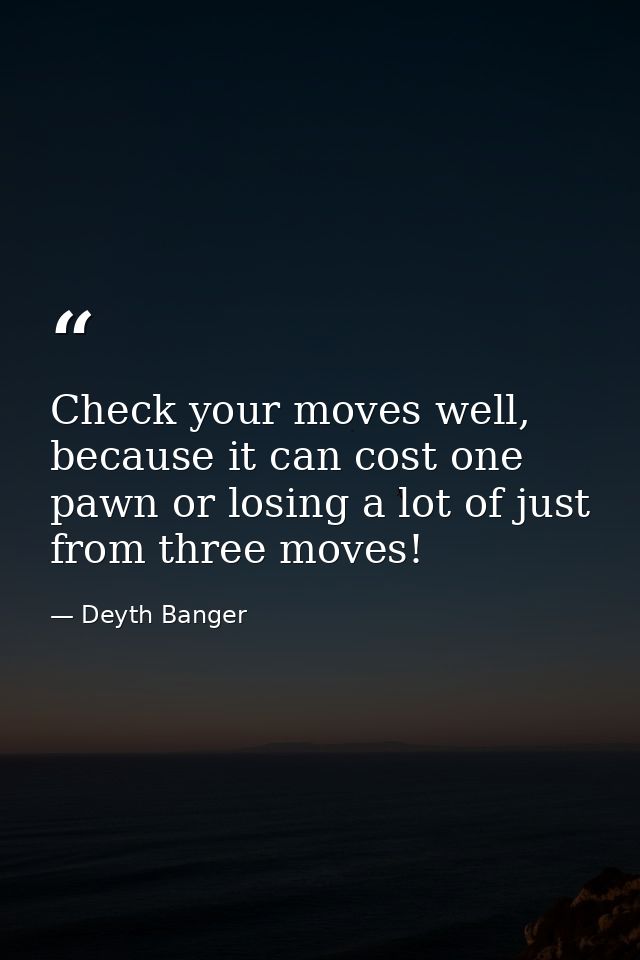 Check your moves well, because it can cost one pawn or losing a lot of just from three moves! — Deyth Banger