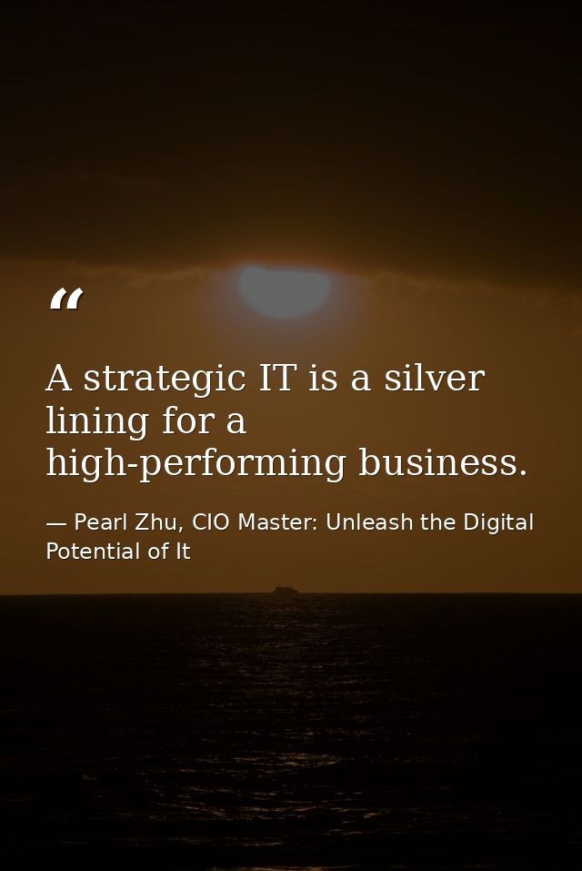 A strategic IT is a silver lining for a high-performing business. — Pearl Zhu, CIO Master: Unleash the Digital Potential of It