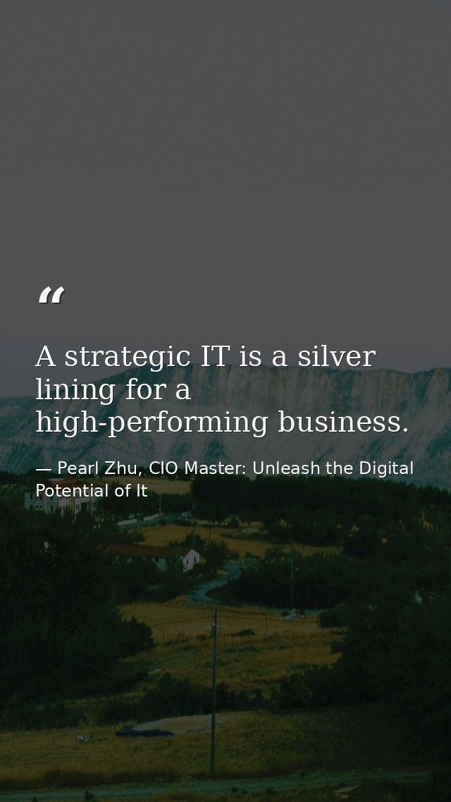 A strategic IT is a silver lining for a high-performing business. — Pearl Zhu, CIO Master: Unleash the Digital Potential of It