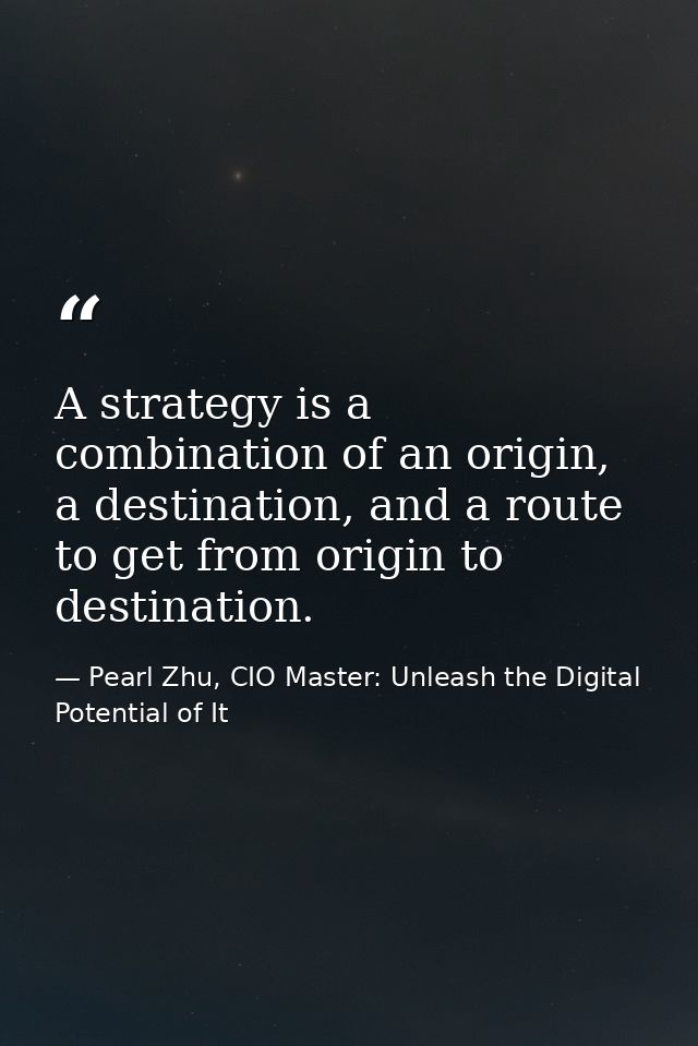 A strategy is a combination of an origin, a destination, and a route to get from origin to destination. — Pearl Zhu, CIO Master: Unleash the Digital Potential of It