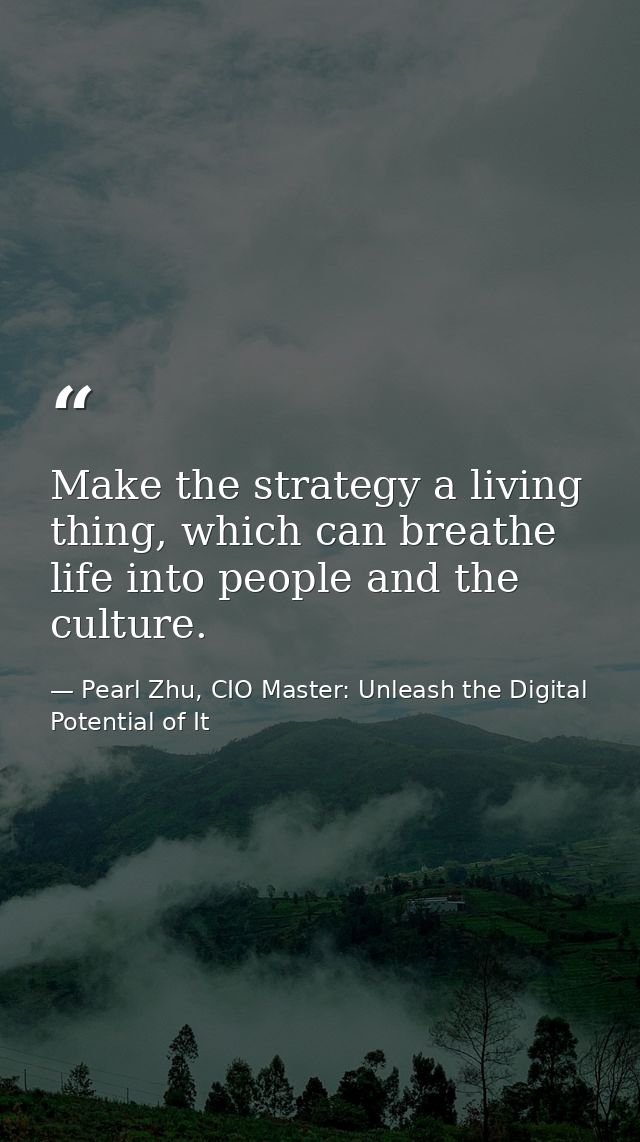 Make the strategy a living thing, which can breathe life into people and the culture. — Pearl Zhu, CIO Master: Unleash the Digital Potential of It