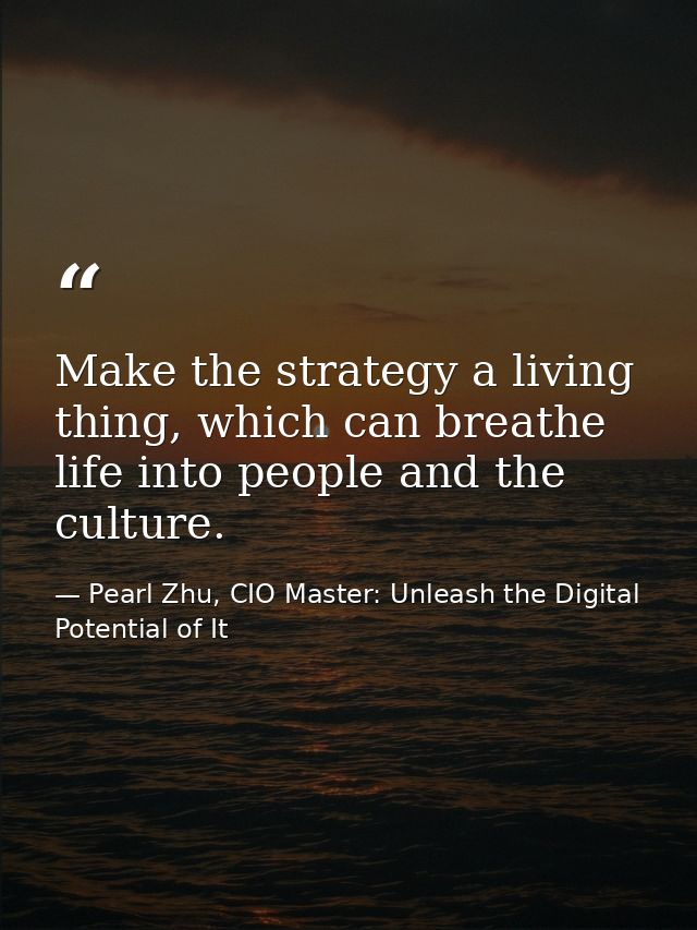 Make the strategy a living thing, which can breathe life into people and the culture. — Pearl Zhu, CIO Master: Unleash the Digital Potential of It