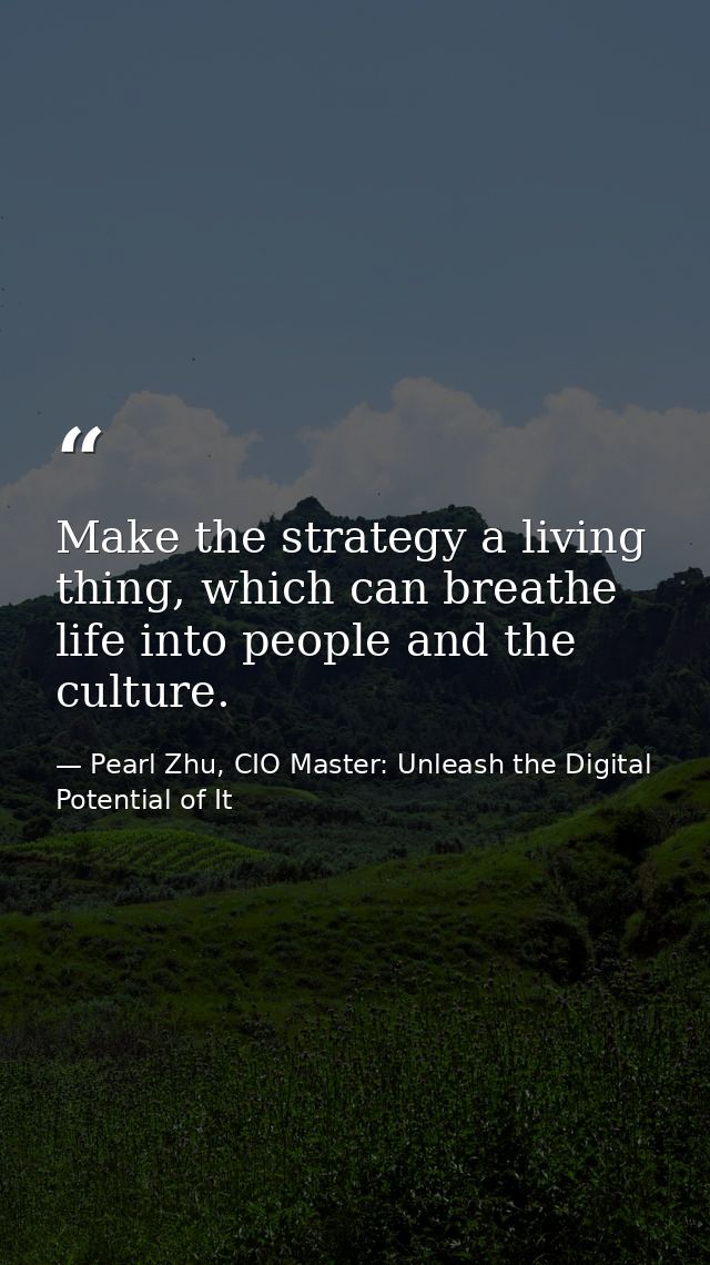 Make the strategy a living thing, which can breathe life into people and the culture. — Pearl Zhu, CIO Master: Unleash the Digital Potential of It