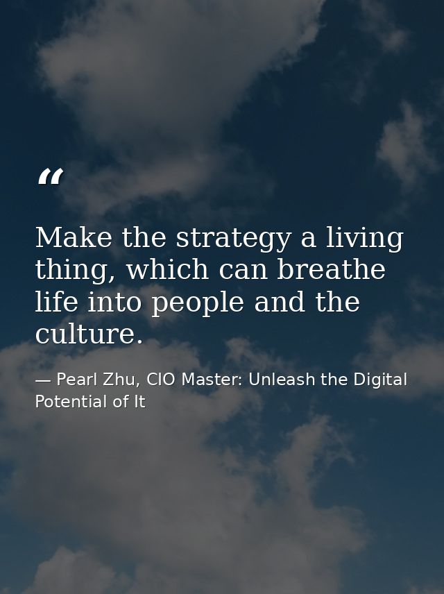 Make the strategy a living thing, which can breathe life into people and the culture. — Pearl Zhu, CIO Master: Unleash the Digital Potential of It