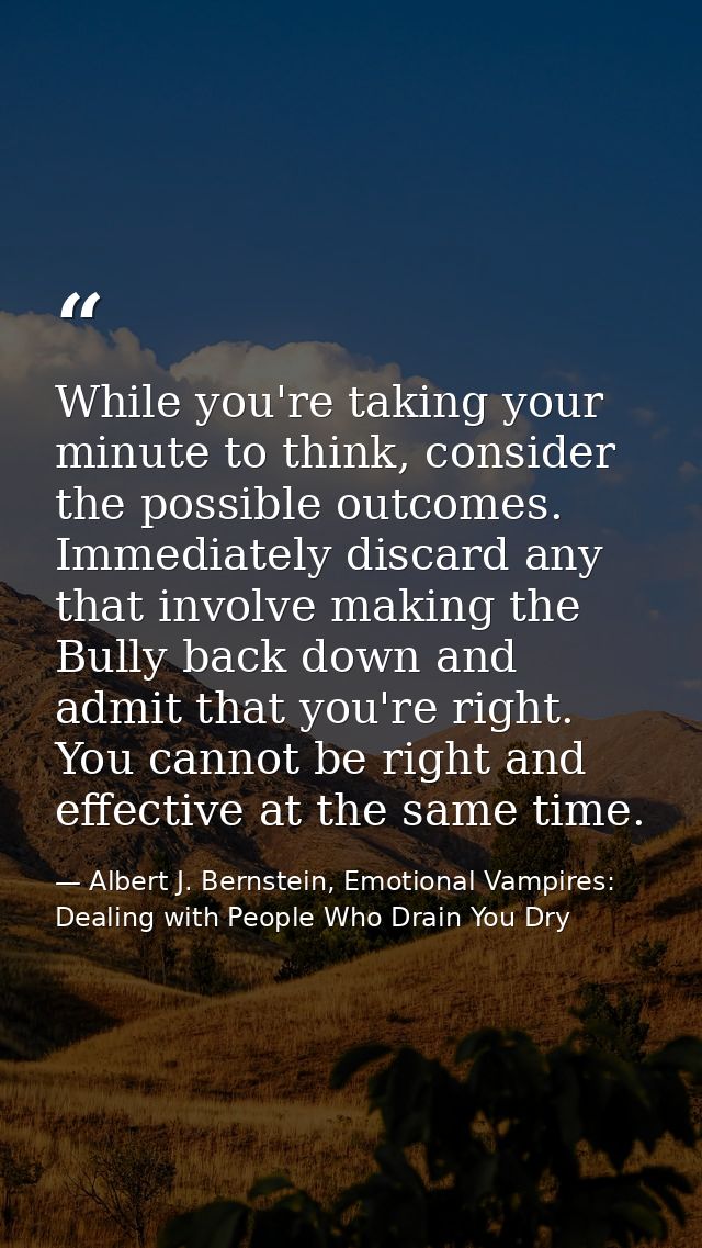 While you're taking your minute to think, consider the possible outcomes. Immediately discard any that involve making th — Albert J. Bernstein, Emotional Vampires: Dealing with People Who Drain You Dry