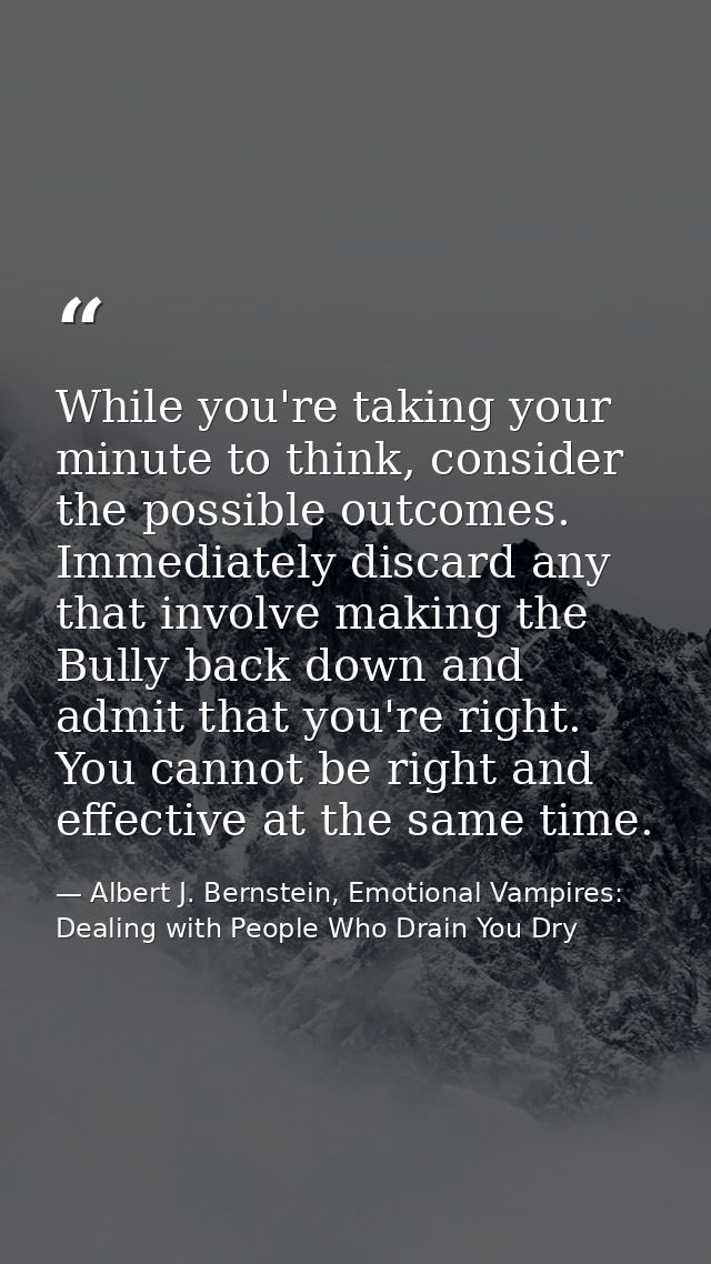 While you're taking your minute to think, consider the possible outcomes. Immediately discard any that involve making th — Albert J. Bernstein, Emotional Vampires: Dealing with People Who Drain You Dry