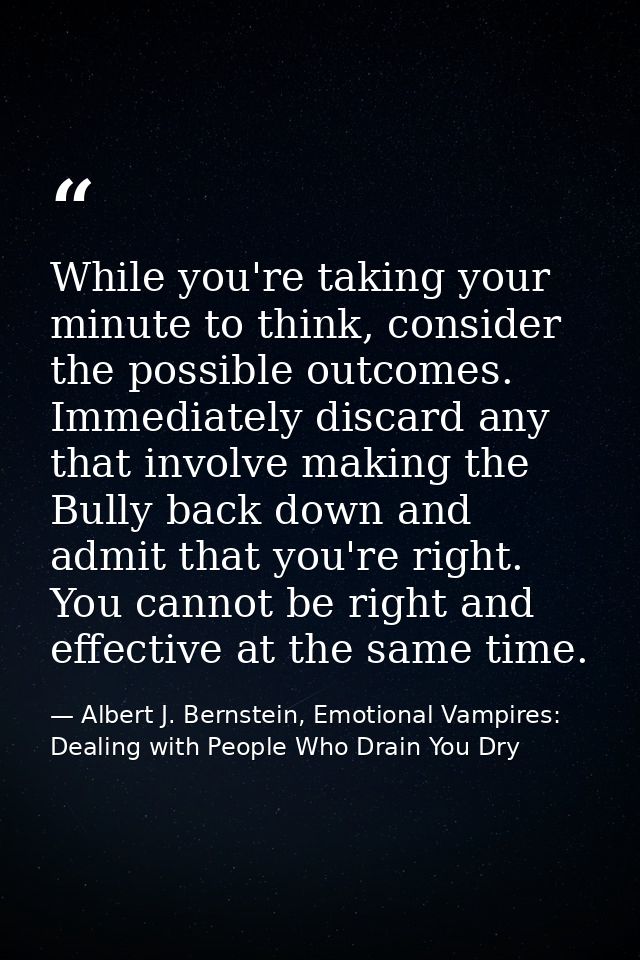 While you're taking your minute to think, consider the possible outcomes. Immediately discard any that involve making th — Albert J. Bernstein, Emotional Vampires: Dealing with People Who Drain You Dry