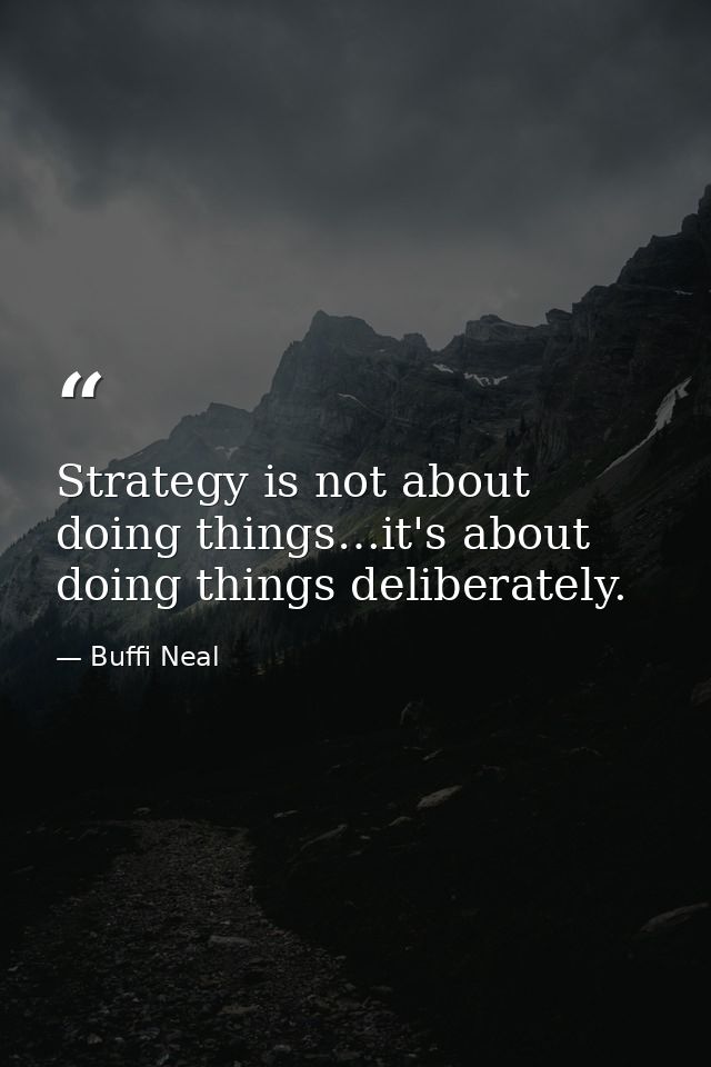 Strategy is not about doing things…it's about doing things deliberately. — Buffi Neal