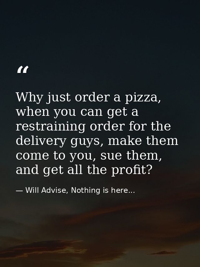 Why just order a pizza, when you can get a restraining order for the delivery guys, make them come to you, sue them, and — Will Advise, Nothing is here...