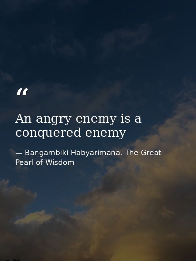 An angry enemy is a conquered enemy — Bangambiki Habyarimana, The Great Pearl of Wisdom